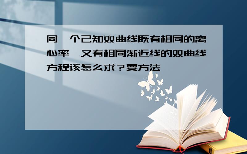 同一个已知双曲线既有相同的离心率,又有相同渐近线的双曲线方程该怎么求？要方法