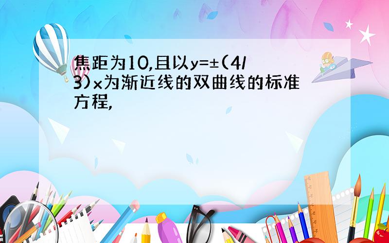 焦距为10,且以y=±(4/3)x为渐近线的双曲线的标准方程,