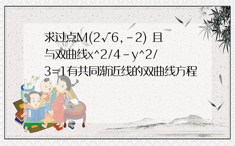 求过点M(2√6,-2) 且与双曲线x^2/4-y^2/3=1有共同渐近线的双曲线方程