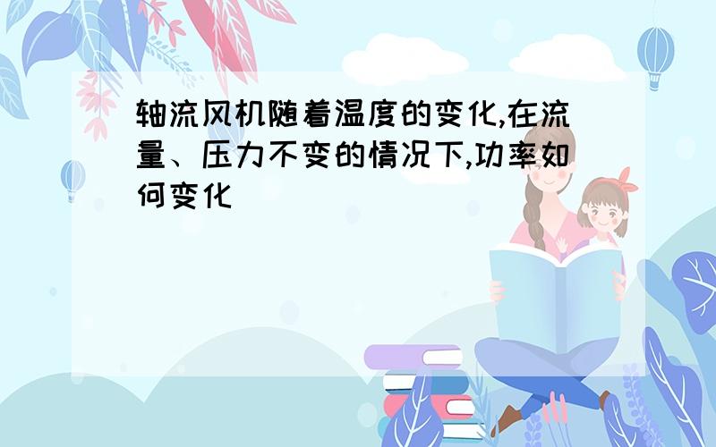 轴流风机随着温度的变化,在流量、压力不变的情况下,功率如何变化