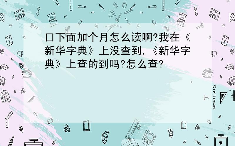 口下面加个月怎么读啊?我在《新华字典》上没查到,《新华字典》上查的到吗?怎么查?