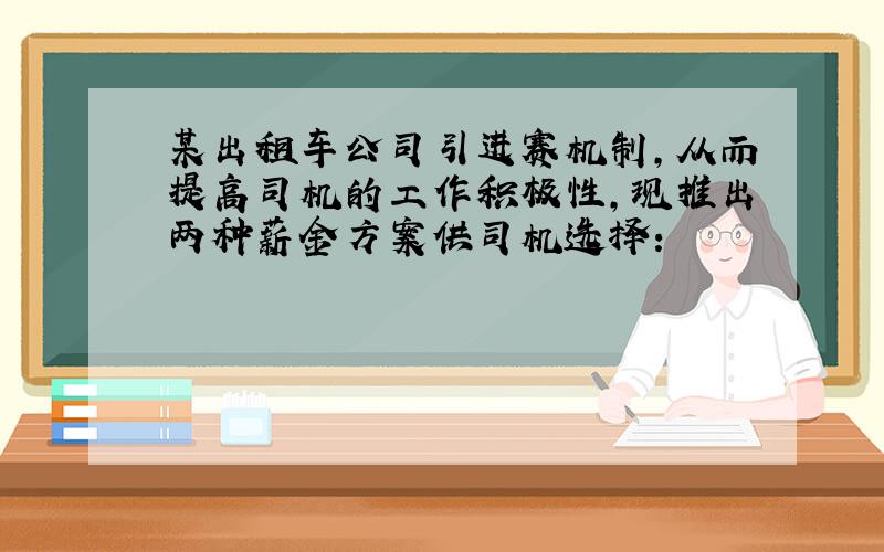 某出租车公司引进赛机制,从而提高司机的工作积极性,现推出两种薪金方案供司机选择：