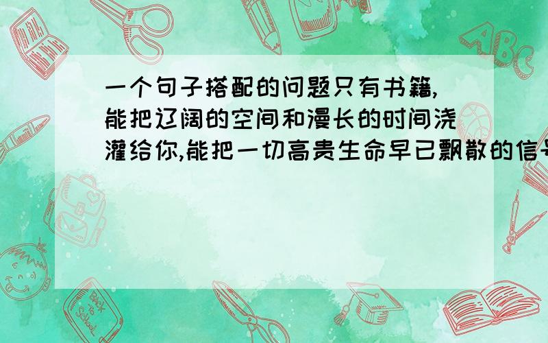 一个句子搭配的问题只有书籍,能把辽阔的空间和漫长的时间浇灌给你,能把一切高贵生命早已飘散的信号传递给你,能把无数的智慧和