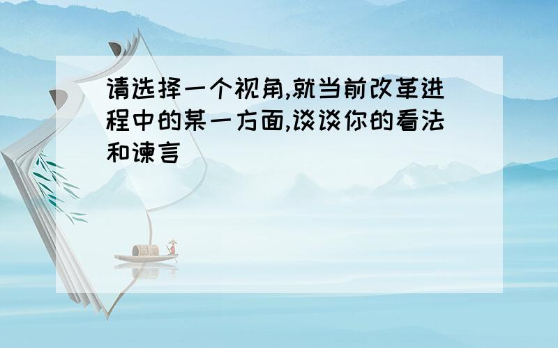 请选择一个视角,就当前改革进程中的某一方面,谈谈你的看法和谏言