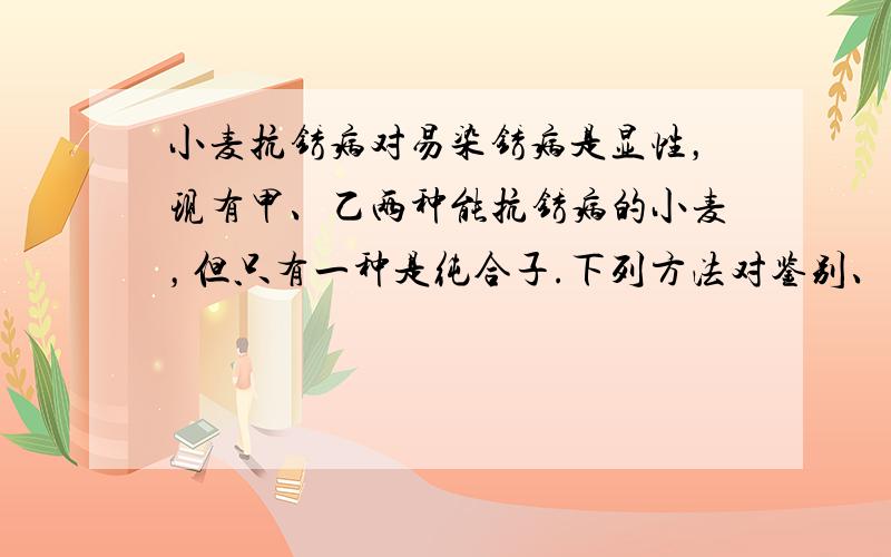 小麦抗锈病对易染锈病是显性，现有甲、乙两种能抗锈病的小麦，但只有一种是纯合子.下列方法对鉴别、保留纯合子抗锈病小麦最简便