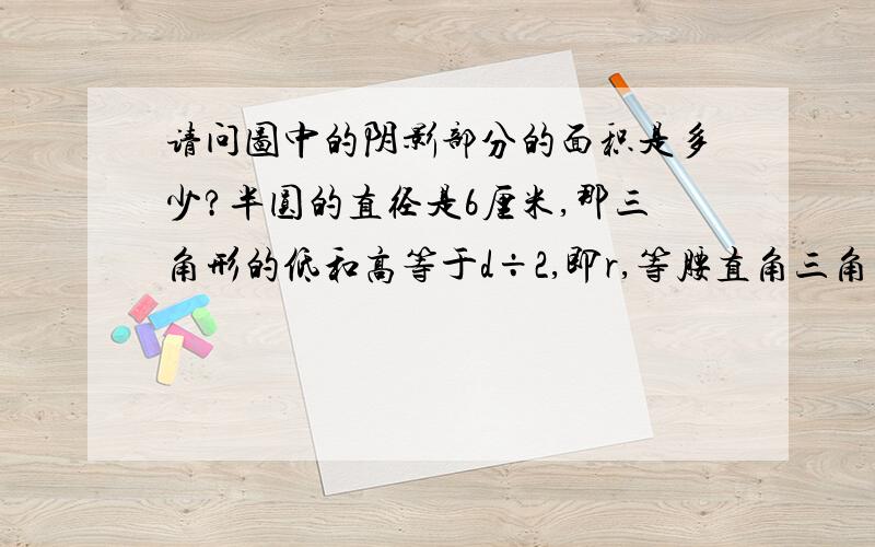 请问图中的阴影部分的面积是多少?半圆的直径是6厘米,那三角形的低和高等于d÷2,即r,等腰直角三角形的低和高是一样长的吗