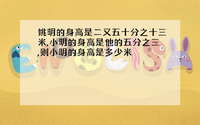 姚明的身高是二又五十分之十三米,小明的身高是他的五分之三,则小明的身高是多少米