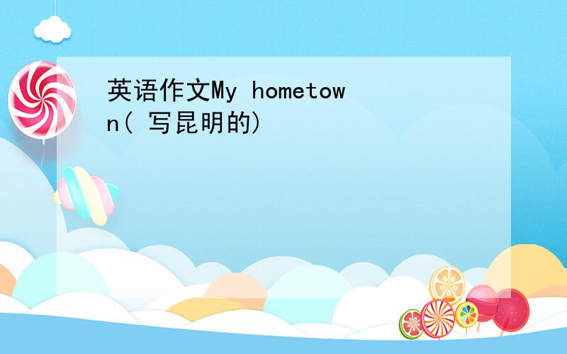 英语作文My hometown( 写昆明的)