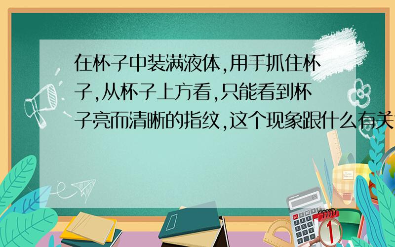 在杯子中装满液体,用手抓住杯子,从杯子上方看,只能看到杯子亮而清晰的指纹,这个现象跟什么有关?