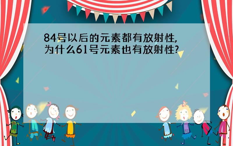 84号以后的元素都有放射性,为什么61号元素也有放射性?