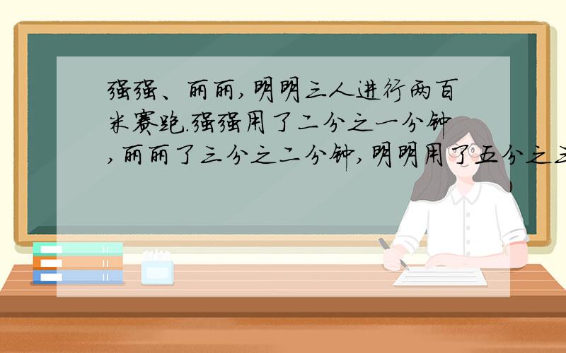 强强、丽丽,明明三人进行两百米赛跑.强强用了二分之一分钟,丽丽了三分之二分钟,明明用了五分之三分钟.请通过计算给他们排一