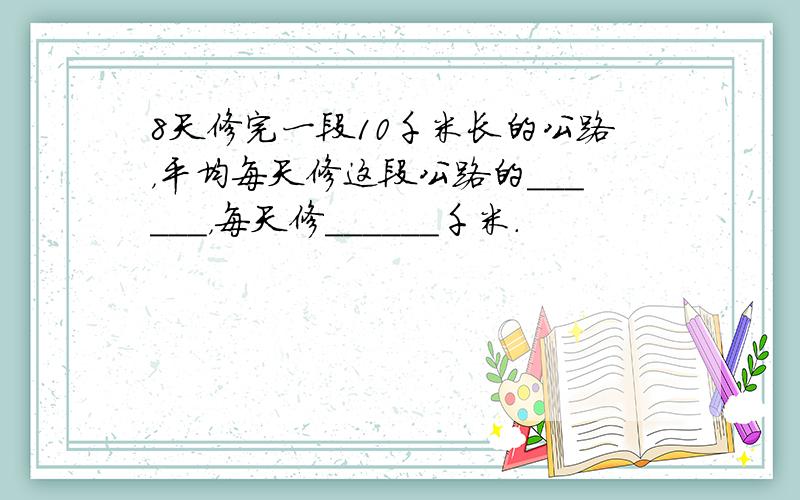 8天修完一段10千米长的公路，平均每天修这段公路的______，每天修______千米．