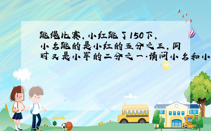 跳绳比赛,小红跳了150下,小名跳的是小红的五分之三,同时又是小军的二分之一.请问小名和小军各跳几下?