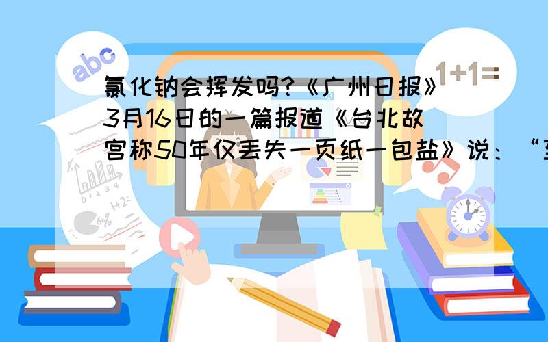 氯化钠会挥发吗?《广州日报》3月16日的一篇报道《台北故宫称50年仅丢失一页纸一包盐》说：“至于‘一包盐’,说的是这次清