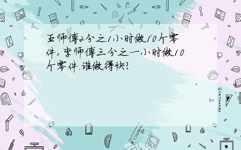 王师傅2分之1小时做10个零件,李师傅三分之一小时做10个零件.谁做得快?