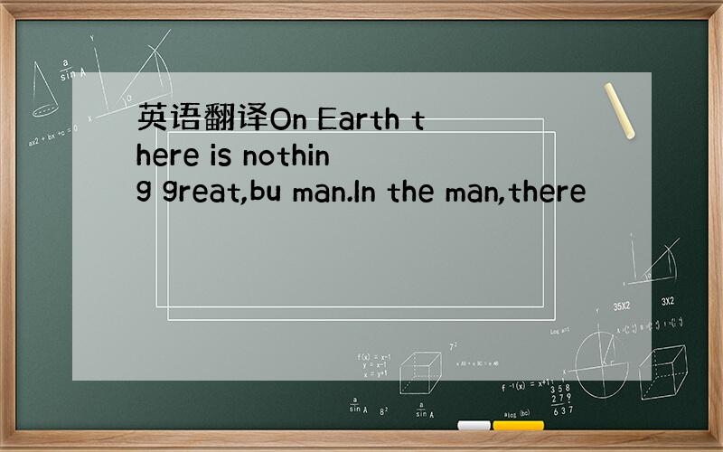 英语翻译On Earth there is nothing great,bu man.In the man,there