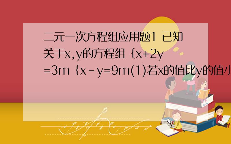 二元一次方程组应用题1 已知关于x,y的方程组｛x+2y=3m｛x-y=9m(1)若x的值比y的值小5,求m的值；（2）