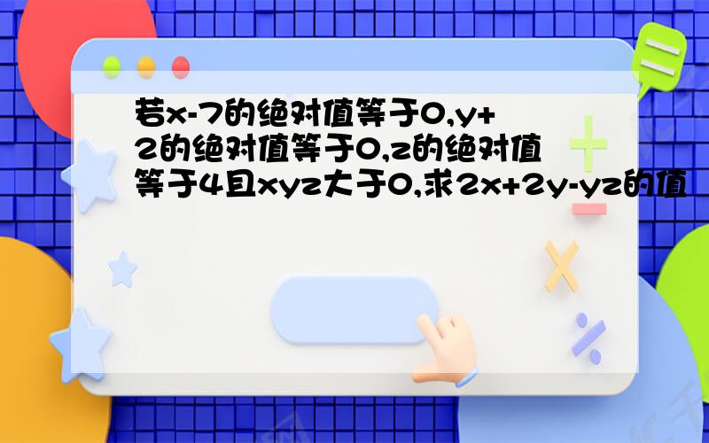 若x-7的绝对值等于0,y+2的绝对值等于0,z的绝对值等于4且xyz大于0,求2x+2y-yz的值