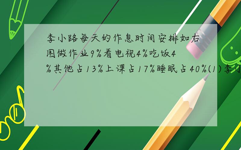 李小路每天的作息时间安排如右图做作业9%看电视4%吃饭4%其他占13%上课占17%睡眠占40%(1)李小路每天用于睡眠和