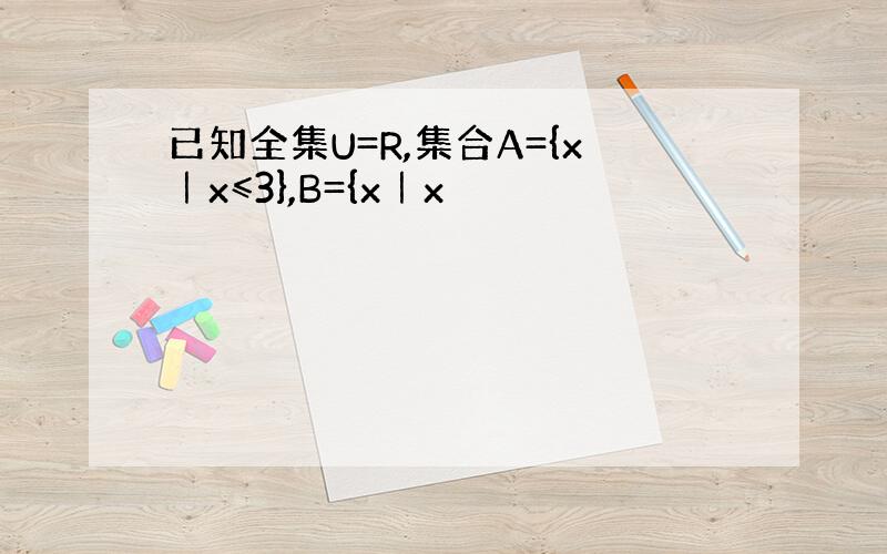 已知全集U=R,集合A={x｜x≤3},B={x｜x