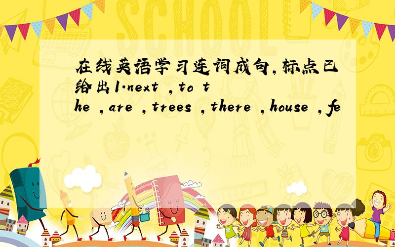 在线英语学习连词成句,标点已给出1.next ,to the ,are ,trees ,there ,house ,fe