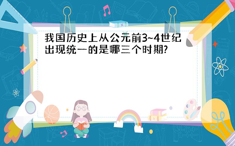 我国历史上从公元前3~4世纪出现统一的是哪三个时期?