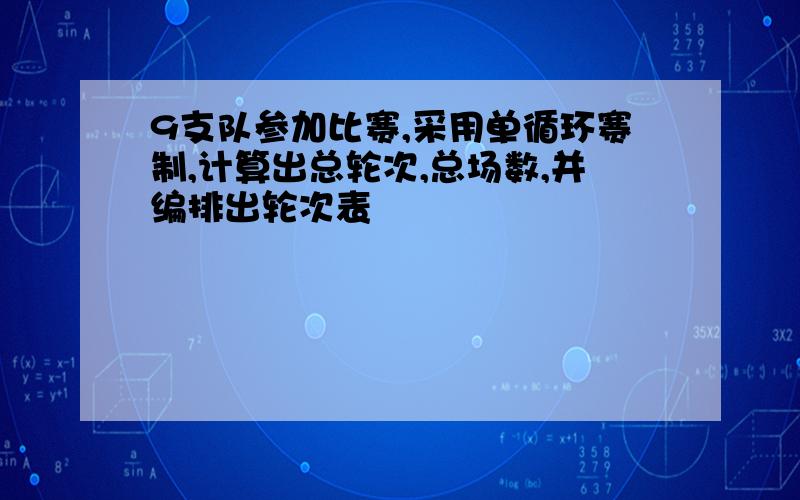 9支队参加比赛,采用单循环赛制,计算出总轮次,总场数,并编排出轮次表