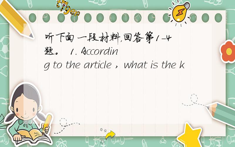 听下面一段材料，回答第1-4题。 1. According to the article , what is the k