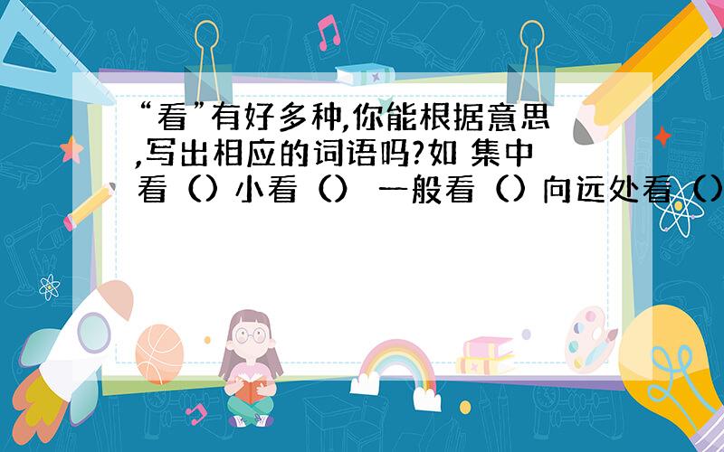 “看”有好多种,你能根据意思,写出相应的词语吗?如 集中看（) 小看（） 一般看（) 向远处看（) 仔细看()