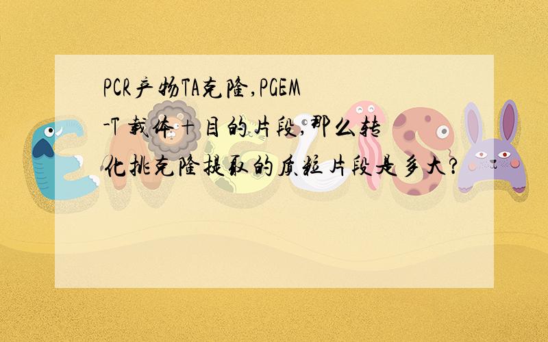 PCR产物TA克隆,PGEM-T 载体+目的片段,那么转化挑克隆提取的质粒片段是多大?