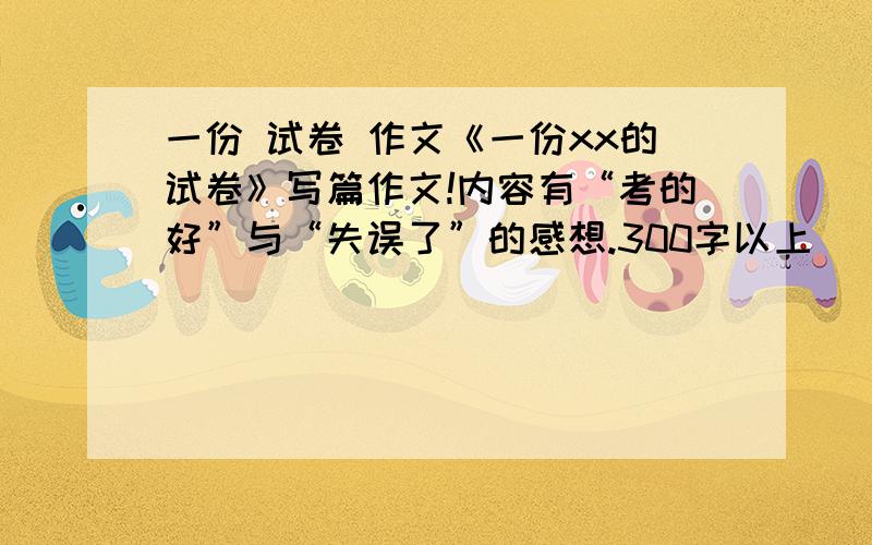 一份 试卷 作文《一份xx的试卷》写篇作文!内容有“考的好”与“失误了”的感想.300字以上