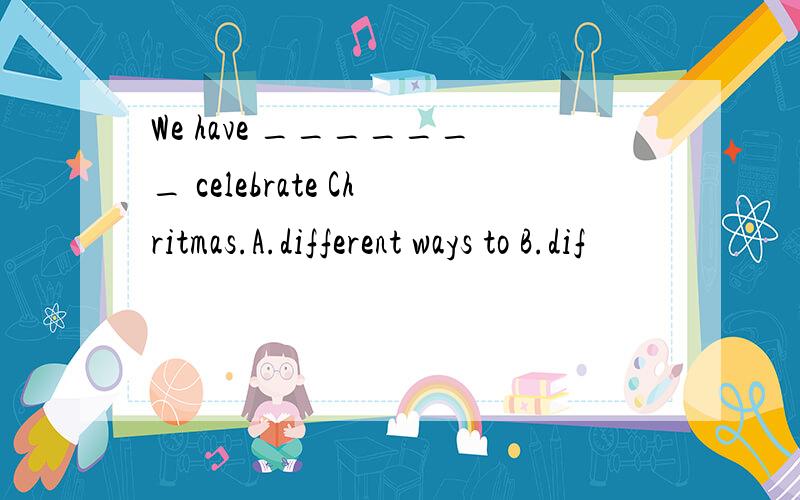 We have _______ celebrate Chritmas.A.different ways to B.dif