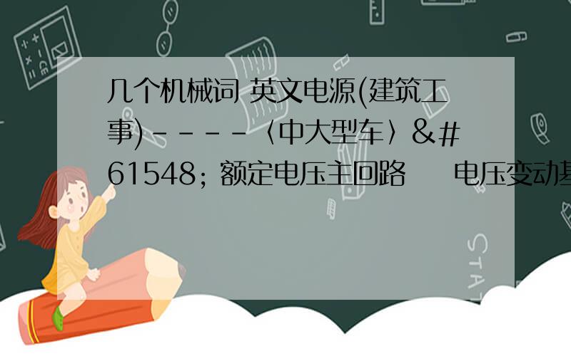 几个机械词 英文电源(建筑工事)----〈中大型车〉 额定电压主回路  电压变动基准电压