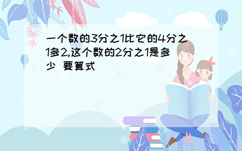 一个数的3分之1比它的4分之1多2,这个数的2分之1是多少 要算式