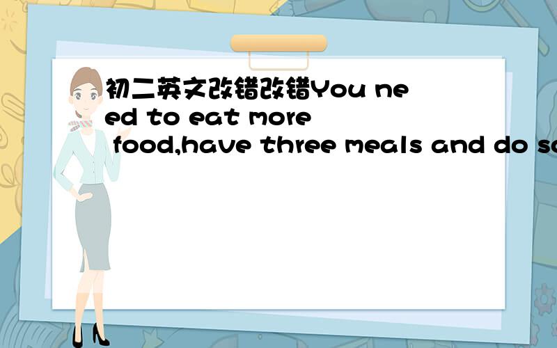 初二英文改错改错You need to eat more food,have three meals and do so