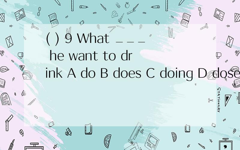 ( ) 9 What ___ he want to drink A do B does C doing D dose