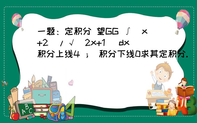 一题：定积分 望GG ∫（x+2)/√(2x+1) dx积分上线4 ； 积分下线0求其定积分.