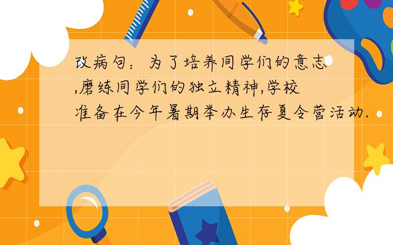 改病句：为了培养同学们的意志,磨练同学们的独立精神,学校准备在今年暑期举办生存夏令营活动.