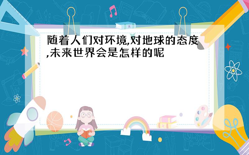 随着人们对环境,对地球的态度,未来世界会是怎样的呢