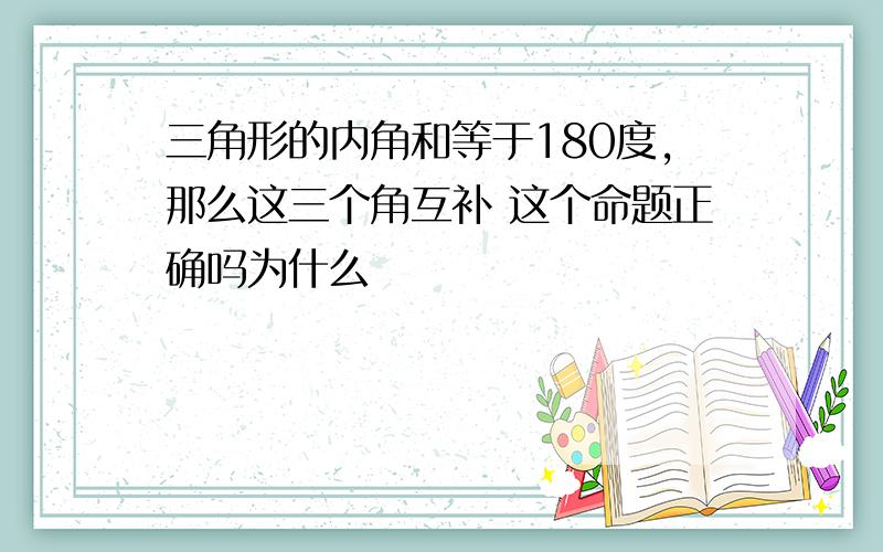 三角形的内角和等于180度,那么这三个角互补 这个命题正确吗为什么