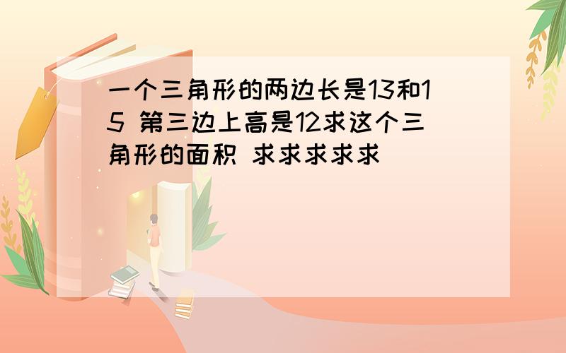 一个三角形的两边长是13和15 第三边上高是12求这个三角形的面积 求求求求求