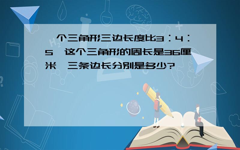 一个三角形三边长度比3：4：5,这个三角形的周长是36厘米,三条边长分别是多少?