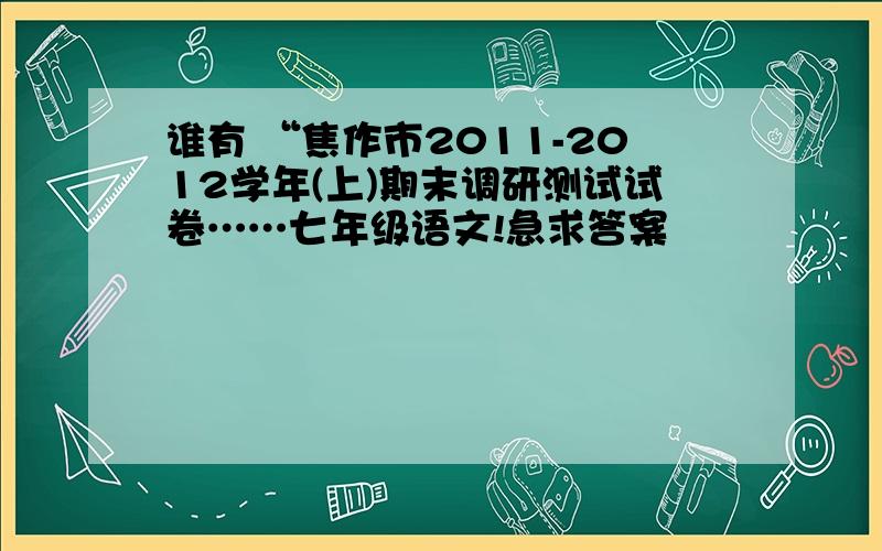 谁有 “焦作市2011-2012学年(上)期末调研测试试卷……七年级语文!急求答案