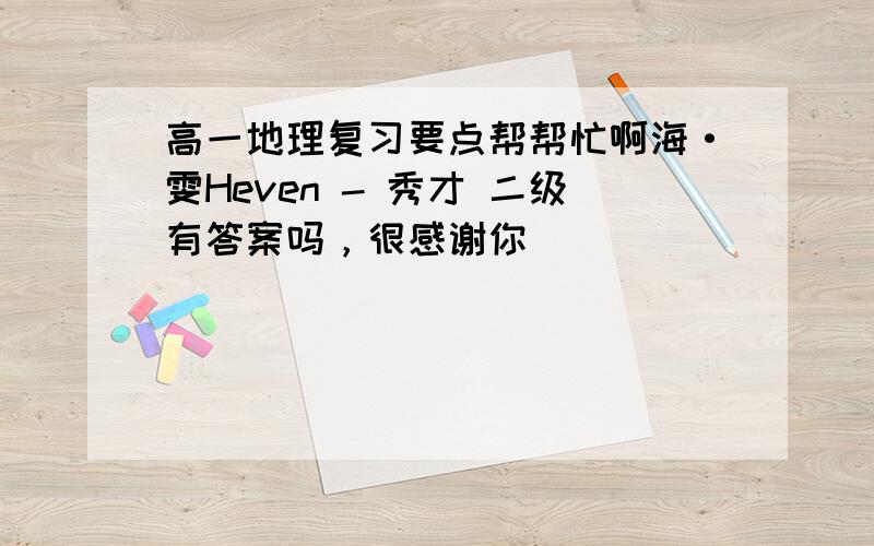 高一地理复习要点帮帮忙啊海·雯Heven - 秀才 二级有答案吗，很感谢你