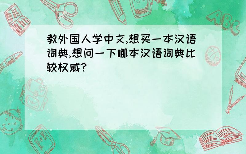 教外国人学中文,想买一本汉语词典,想问一下哪本汉语词典比较权威?