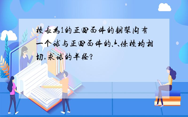 棱长为1的正四面体的钢架内有一个球与正四面体的六条棱均相切,求球的半径?