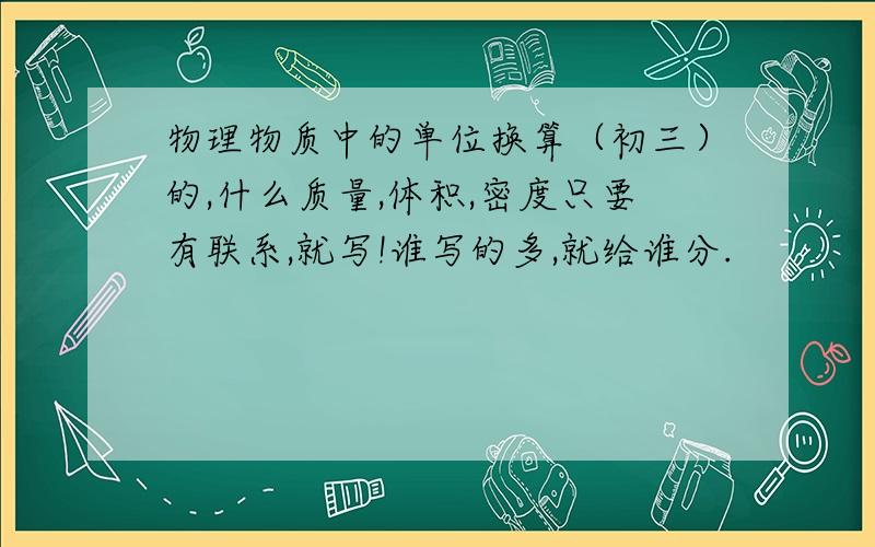 物理物质中的单位换算（初三）的,什么质量,体积,密度只要有联系,就写!谁写的多,就给谁分.