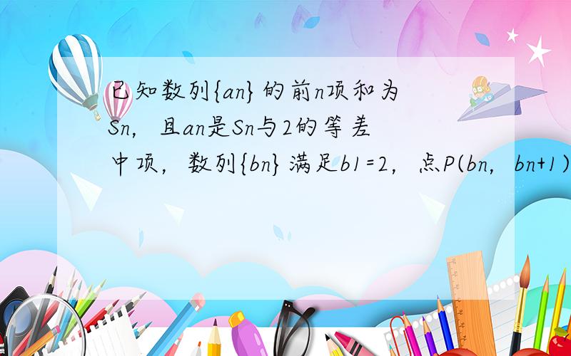 已知数列{an}的前n项和为Sn，且an是Sn与2的等差中项，数列{bn}满足b1=2，点P(bn，bn+1)(n∈N*