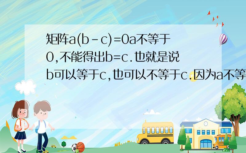 矩阵a(b-c)=0a不等于0,不能得出b=c.也就是说b可以等于c,也可以不等于c.因为a不等于0,a可逆,现在这个式