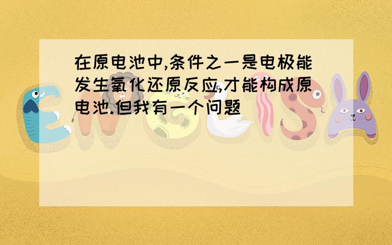 在原电池中,条件之一是电极能发生氧化还原反应,才能构成原电池.但我有一个问题